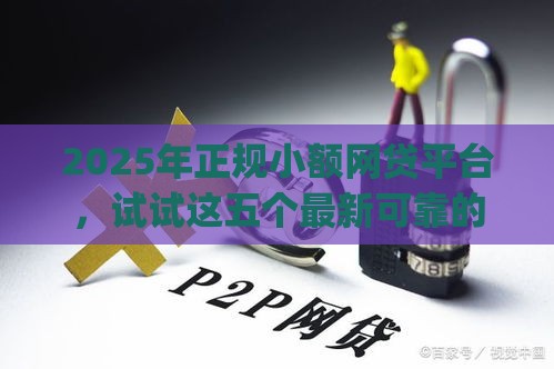 2025年正规小额网贷平台，试试这五个最新可靠的p2p网贷平台
