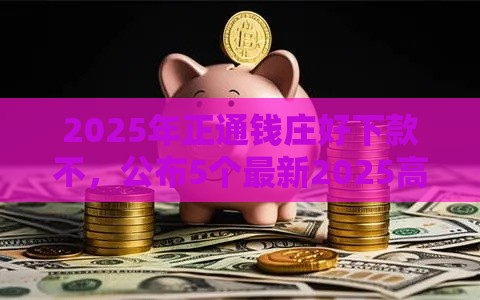 2025年正通钱庄好下款不，公布5个最新2025高炮口子秒下款