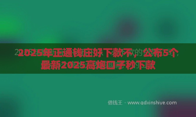 2025年正通钱庄好下款不，公布5个最新2025高炮口子秒下款