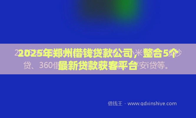 2025年郑州借钱贷款公司，整合5个最新贷款获客平台
