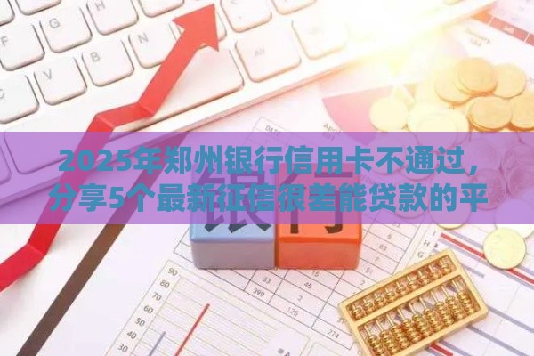 2025年郑州银行信用卡不通过，分享5个最新征信很差能贷款的平台