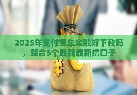 2025年支付宝车金融好下款吗,整合5个最新最新撸口子 2025年支付宝车金融好下款吗,整合5个最新最新撸口子