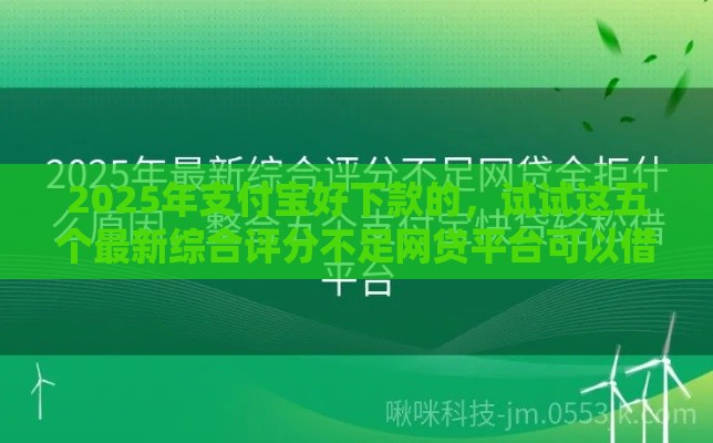 2025年支付宝好下款的，试试这五个最新综合评分不足网贷平台可以借款