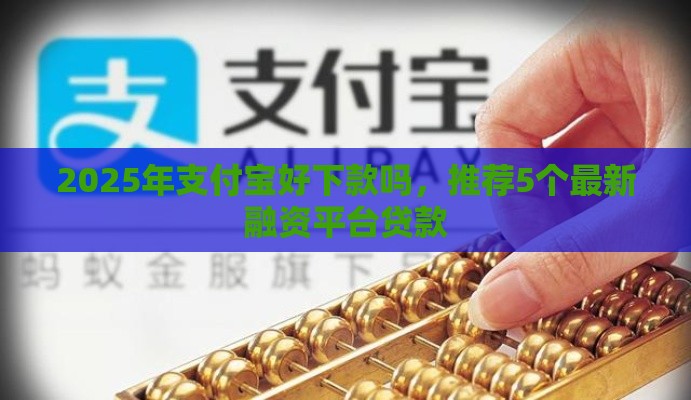 2025年支付宝好下款吗，推荐5个最新融资平台贷款