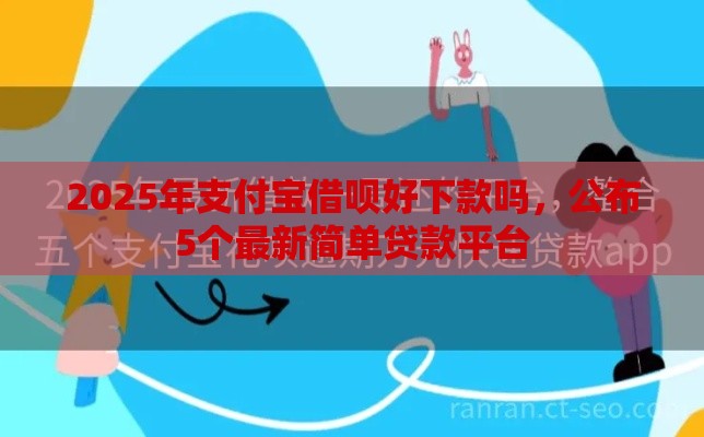 2025年支付宝借呗好下款吗，公布5个最新简单贷款平台