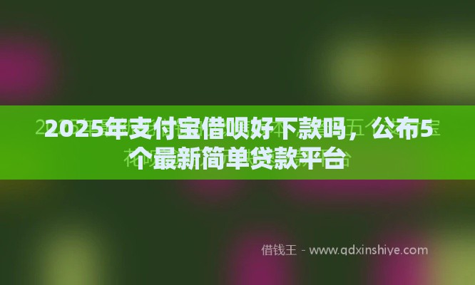 2025年支付宝借呗好下款吗，公布5个最新简单贷款平台