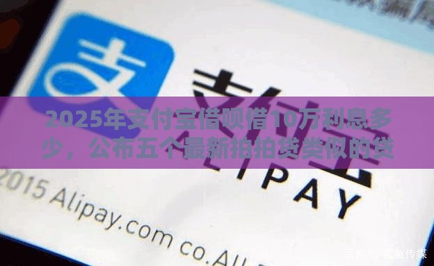 2025年支付宝借呗借10万利息多少,公布五个最新拍拍贷类似的贷款平台 2025年支付宝借呗借10万利息多少,公布五个最新拍拍贷类似的贷款平台