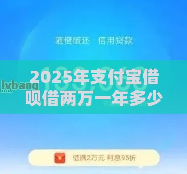 2025年支付宝借呗借两万一年多少利息，分享5个最新不查征信的借款平台百分百通过
