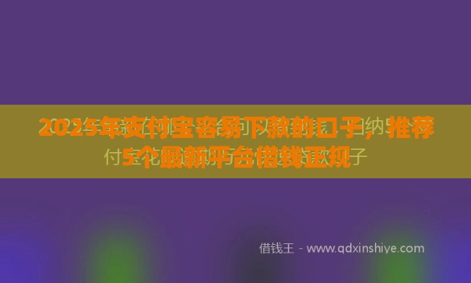 2025年支付宝容易下款的口子，推荐5个最新平台借钱正规