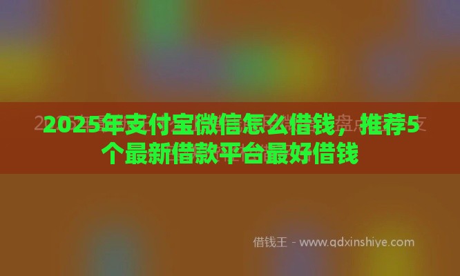 2025年支付宝微信怎么借钱，推荐5个最新借款平台最好借钱