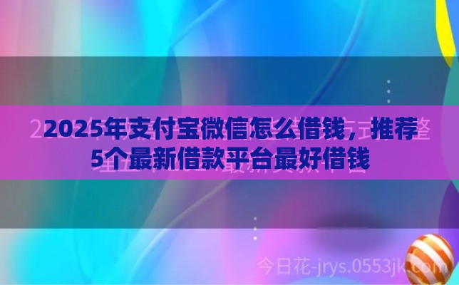 2025年支付宝微信怎么借钱，推荐5个最新借款平台最好借钱