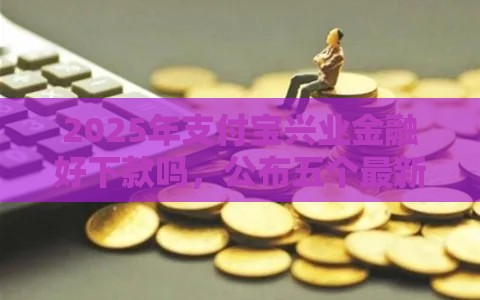 2025年支付宝兴业金融好下款吗，公布五个最新平台最容易借到钱的