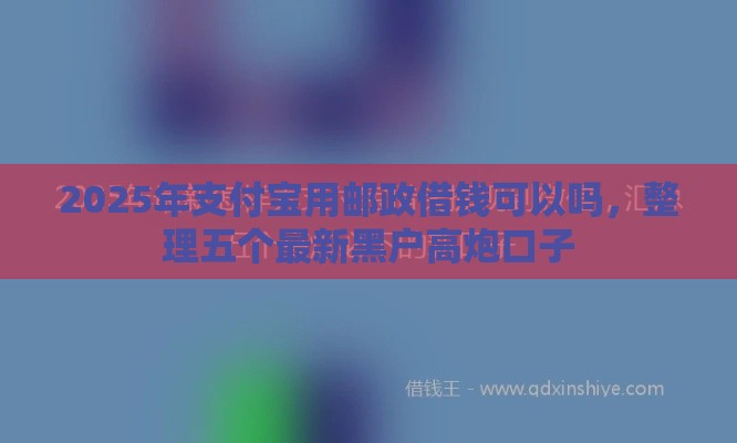 2025年支付宝用邮政借钱可以吗，整理五个最新黑户高炮口子