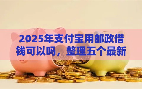 2025年支付宝用邮政借钱可以吗，整理五个最新黑户高炮口子