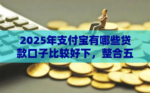 2025年支付宝有哪些贷款口子比较好下，整合五个最新网贷网贷平台好借款