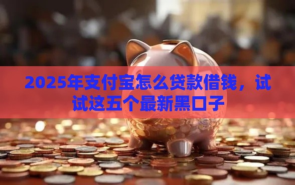 2025年支付宝怎么贷款借钱，试试这五个最新黑口子