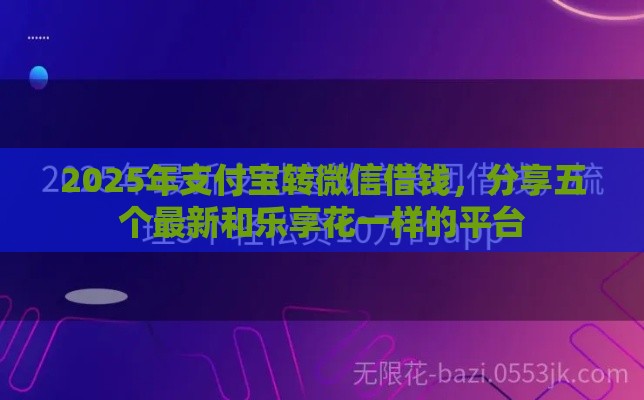 2025年支付宝转微信借钱，分享五个最新和乐享花一样的平台