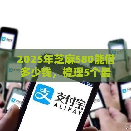 2025年芝麻580能借多少钱，梳理5个最新平台好下款
