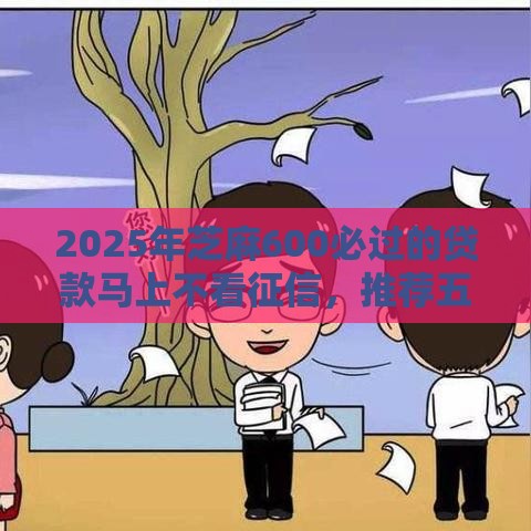 2025年芝麻600必过的贷款马上不看征信，推荐五个最新已经是黑户了还能借到钱的软件