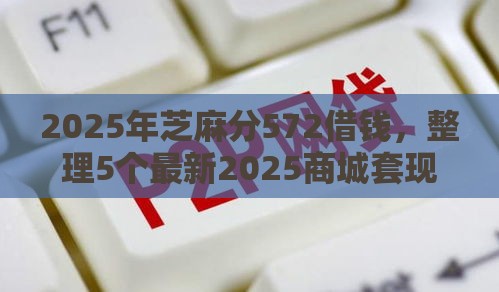 2025年芝麻分572借钱，整理5个最新2025商城套现的口子都有什么