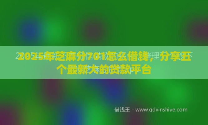 2025年芝麻分701怎么借钱，分享五个最新大的贷款平台