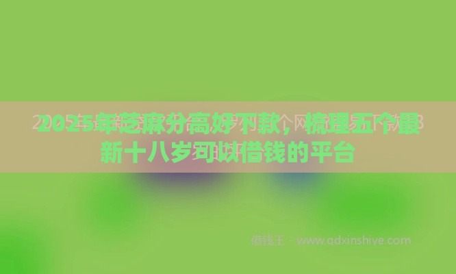 2025年芝麻分高好下款，梳理五个最新十八岁可以借钱的平台