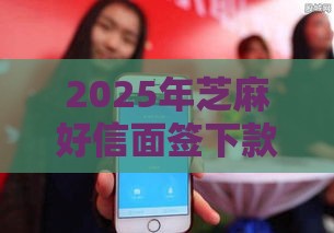 2025年芝麻好信面签下款，整理5个最新短期网贷口子