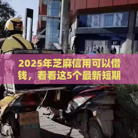 2025年芝麻信用可以借钱，看看这5个最新短期网贷平台15天