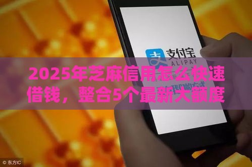 2025年芝麻信用怎么快速借钱，整合5个最新大额度贷款平台