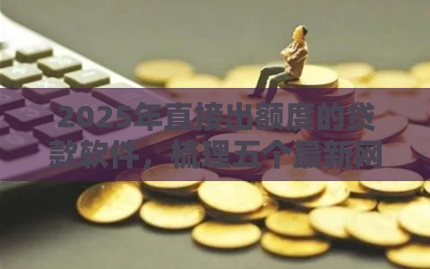 2025年直接出额度的贷款软件，梳理五个最新网贷平台不看征信马上通过的