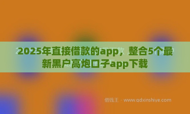 2025年直接借款的app，整合5个最新黑户高炮口子app下载