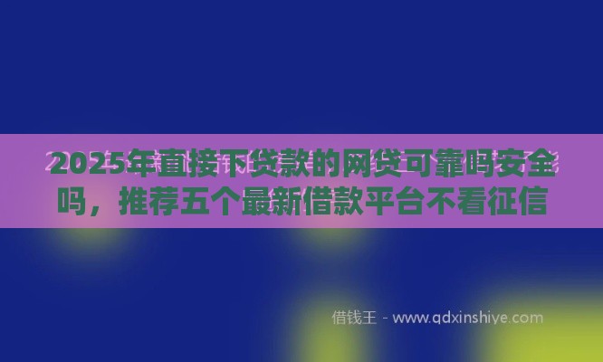 2025年直接下贷款的网贷可靠吗安全吗，推荐五个最新借款平台不看征信不看负债