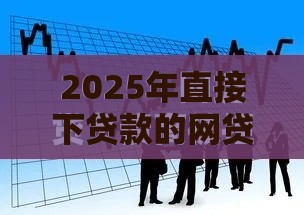 2025年直接下贷款的网贷可靠吗安全吗，推荐五个最新借款平台不看征信不看负债