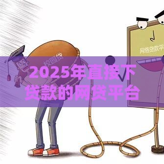 2025年直接下贷款的网贷平台有哪些，整理5个最新好借钱平台