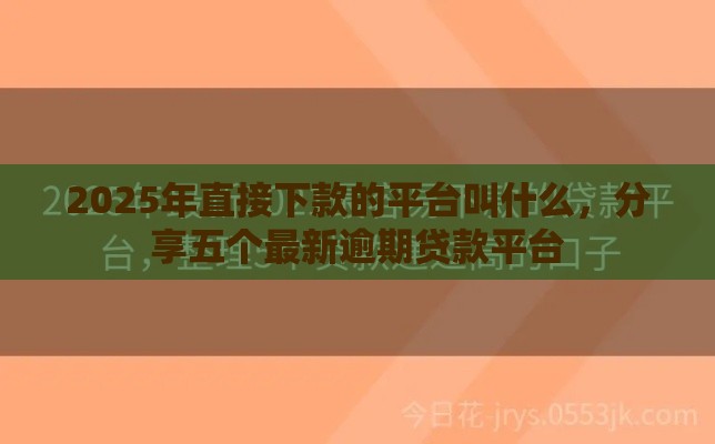 2025年直接下款的平台叫什么，分享五个最新逾期贷款平台
