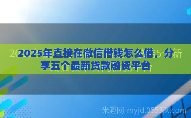 2025年直接在微信借钱怎么借，分享五个最新贷款融资平台