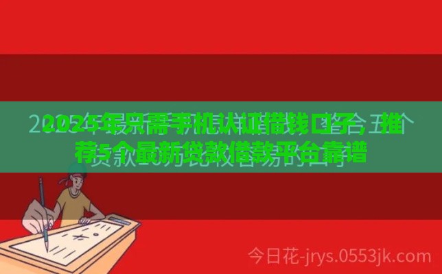 2025年只需手机认证借钱口子，推荐5个最新贷款借款平台靠谱