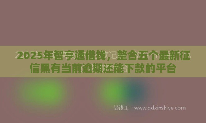 2025年智亨通借钱，整合五个最新征信黑有当前逾期还能下款的平台