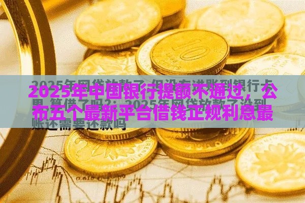 2025年中国银行提额不通过，公布五个最新平台借钱正规利息最低