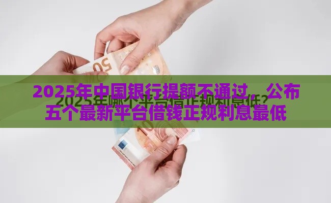 2025年中国银行提额不通过，公布五个最新平台借钱正规利息最低