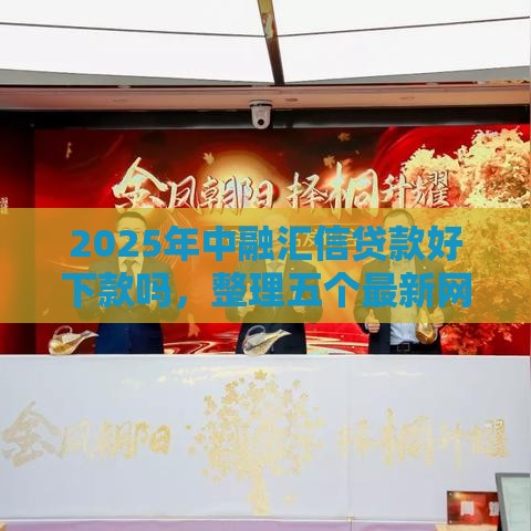 2025年中融汇信贷款好下款吗，整理五个最新网贷平台排行榜