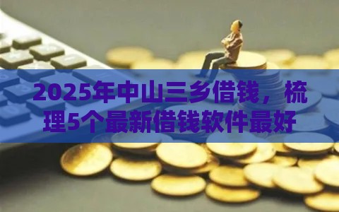 2025年中山三乡借钱，梳理5个最新借钱软件最好借到钱不用征信的