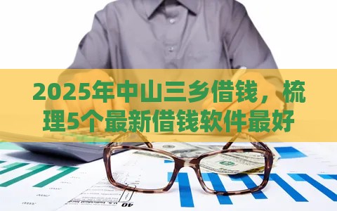 2025年中山三乡借钱，梳理5个最新借钱软件最好借到钱不用征信的