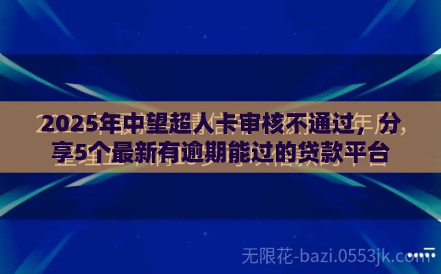 2025年中望超人卡审核不通过，分享5个最新有逾期能过的贷款平台