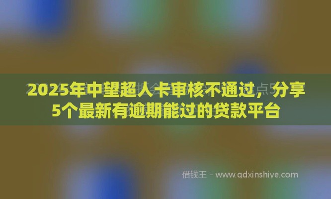 2025年中望超人卡审核不通过，分享5个最新有逾期能过的贷款平台