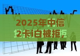 2025年中信2卡i白被拒，看看这5个最新网贷平台哪些不上征信