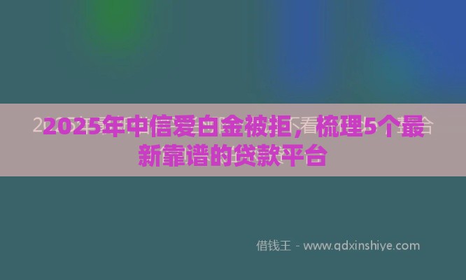 2025年中信爱白金被拒，梳理5个最新靠谱的贷款平台