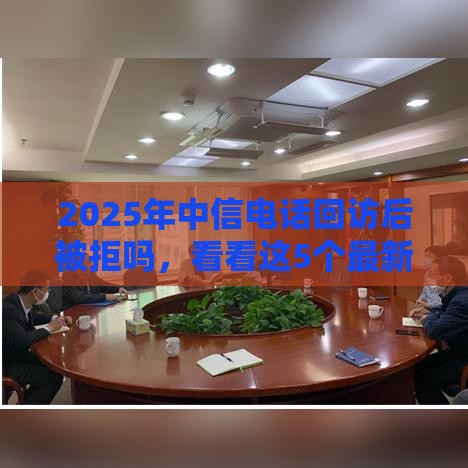 2025年中信电话回访后被拒吗，看看这5个最新贷款平台推荐