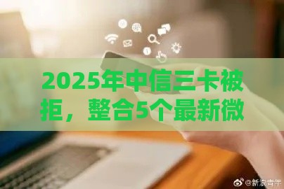 2025年中信三卡被拒，整合5个最新微信借钱平台
