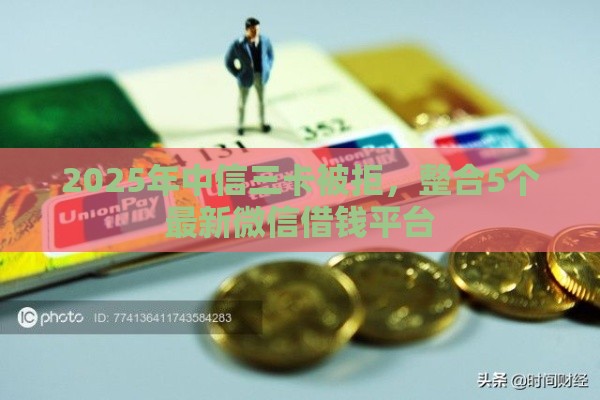 2025年中信三卡被拒，整合5个最新微信借钱平台
